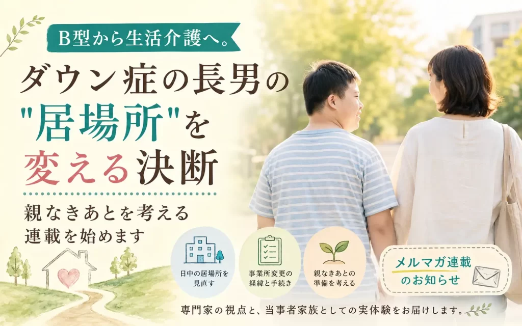 ダウン症の長男の日中通所事業所をB型から生活介護へ変更した経緯と、親なきあとの準備を考えるメルマガ連載の告知