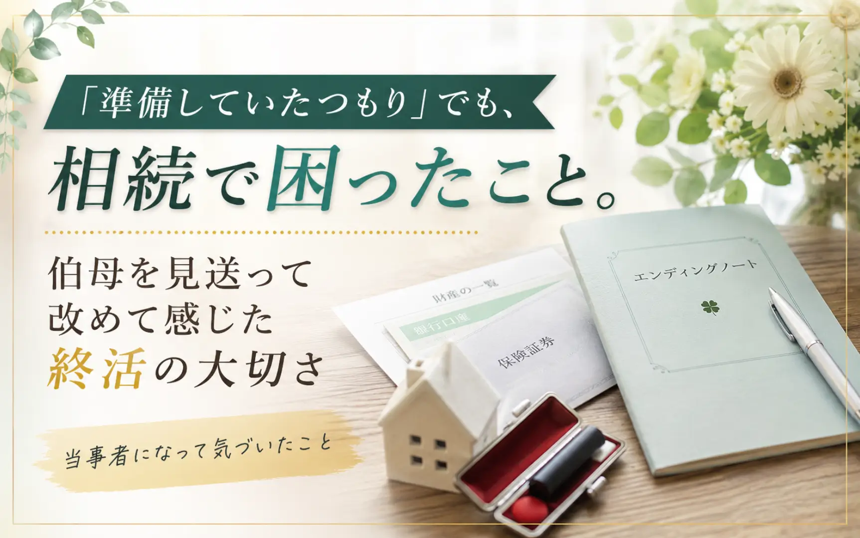 「準備していたつもり」でも、相続で困ったこと。伯母を見送って改めて感じた終活の大切さ